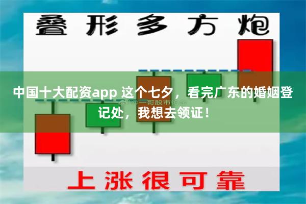 中国十大配资app 这个七夕，看完广东的婚姻登记处，我想去领证！