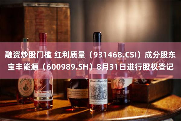 融资炒股门槛 红利质量（931468.CSI）成分股东宝丰能源（600989.SH）8月31日进行股权登记