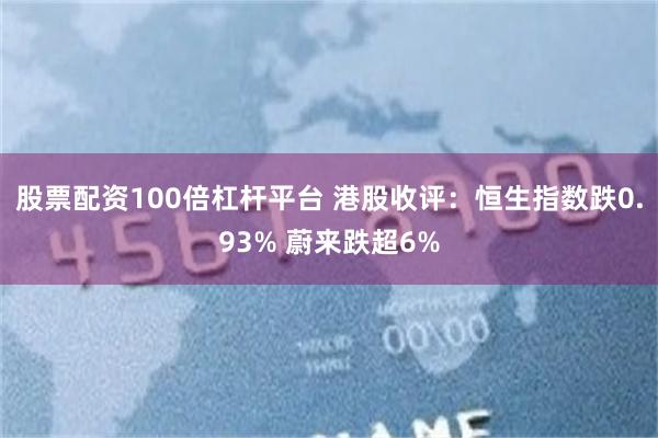 股票配资100倍杠杆平台 港股收评：恒生指数跌0.93% 蔚来跌超6%