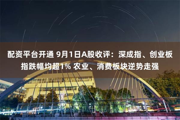 配资平台开通 9月1日A股收评:深成指、创业板指跌幅均超1% 农业、消费板块逆势走强