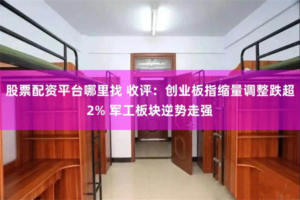 股票配资平台哪里找 收评：创业板指缩量调整跌超2% 军工板块逆势走强