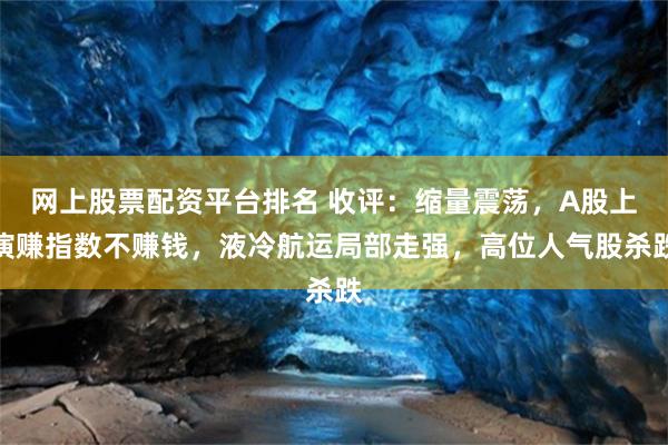 网上股票配资平台排名 收评：缩量震荡，A股上演赚指数不赚钱，液冷航运局部走强，高位人气股杀跌