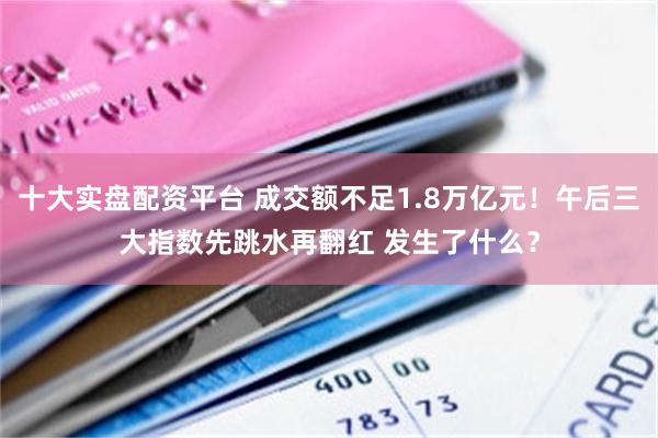 十大实盘配资平台 成交额不足1.8万亿元！午后三大指数先跳水再翻红 发生了什么？