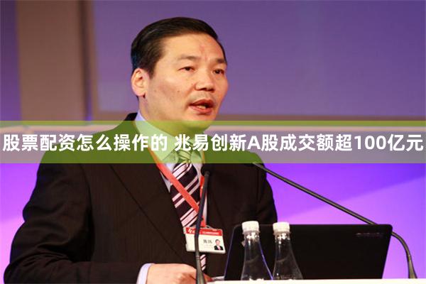 股票配资怎么操作的 兆易创新A股成交额超100亿元