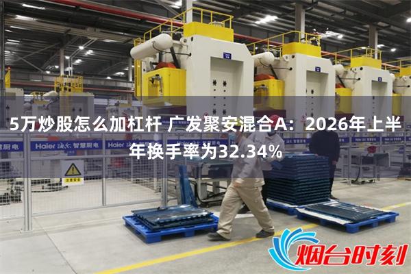 5万炒股怎么加杠杆 广发聚安混合A：2026年上半年换手率为32.34%