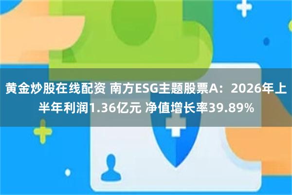 黄金炒股在线配资 南方ESG主题股票A：2026年上半年利润1.36亿元 净值增长率39.89%