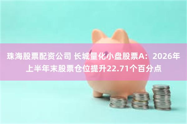 珠海股票配资公司 长城量化小盘股票A：2026年上半年末股票仓位提升22.71个百分点