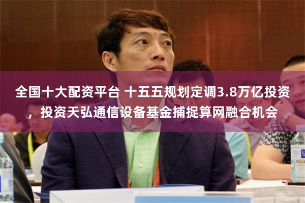 全国十大配资平台 十五五规划定调3.8万亿投资，投资天弘通信设备基金捕捉算网融合机会