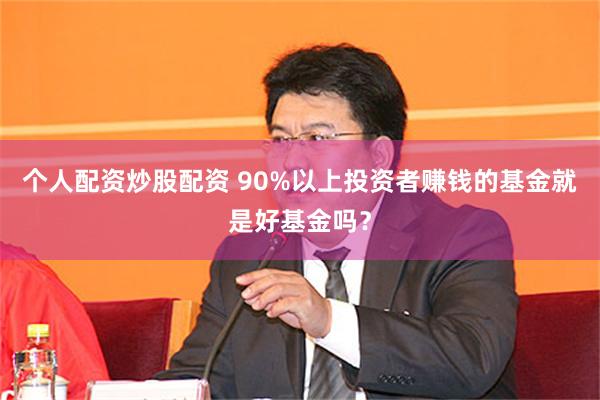 个人配资炒股配资 90%以上投资者赚钱的基金就是好基金吗？