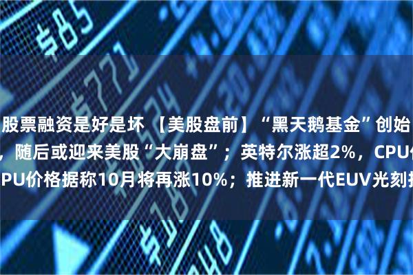 股票融资是好是坏 【美股盘前】“黑天鹅基金”创始人：AI繁荣还能撑会儿，随后或迎来美股“大崩盘”；英特尔涨超2%，CPU价格据称10月将再涨10%；推进新一代EUV光刻技术，阿斯麦涨1.5%