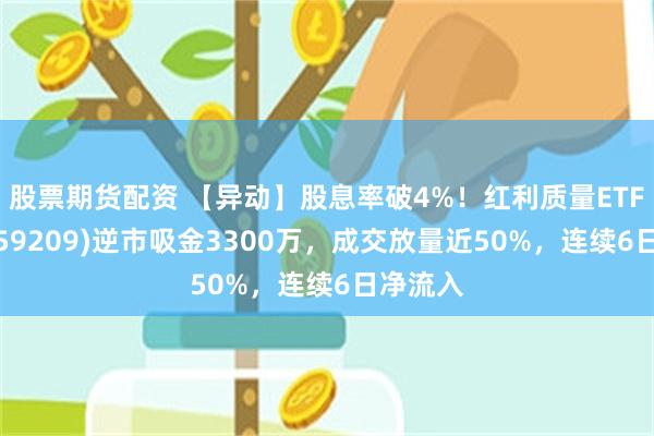 股票期货配资 【异动】股息率破4%！红利质量ETF招商(159209)逆市吸金3300万，成交放量近50%，连续6日净流入