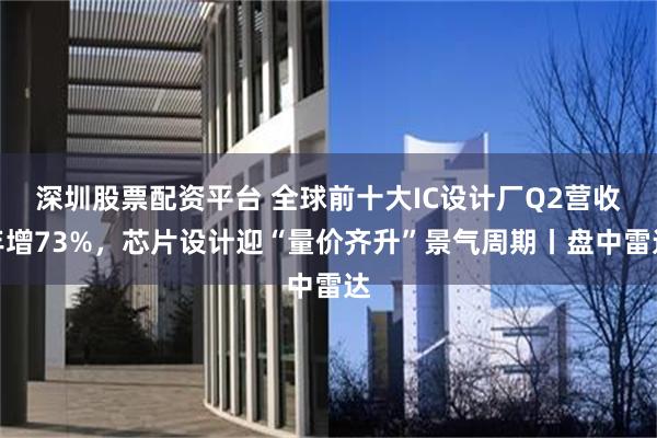 深圳股票配资平台 全球前十大IC设计厂Q2营收年增73%，芯片设计迎“量价齐升”景气周期丨盘中雷达