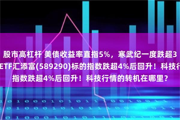股市高杠杆 美债收益率直指5%，寒武纪一度跌超3%，科创芯片设计ETF汇添富(589290)标的指数跌超4%后回升！科技行情的转机在哪里？