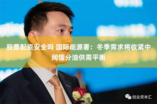 股票配资安全吗 国际能源署：冬季需求将收紧中间馏分油供需平衡