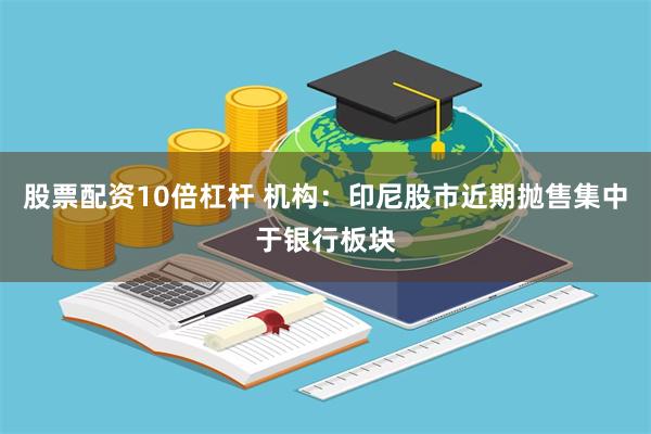 股票配资10倍杠杆 机构：印尼股市近期抛售集中于银行板块