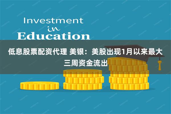 低息股票配资代理 美银：美股出现1月以来最大三周资金流出
