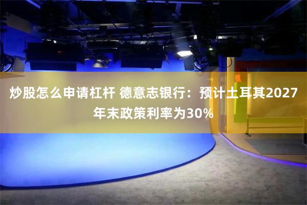 炒股怎么申请杠杆 德意志银行：预计土耳其2027年末政策利率为30%