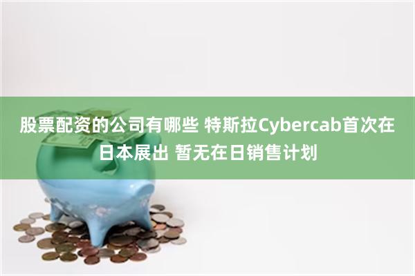 股票配资的公司有哪些 特斯拉Cybercab首次在日本展出 暂无在日销售计划