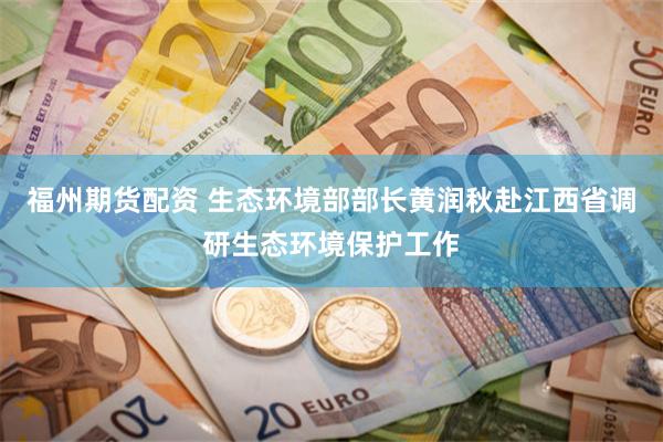 福州期货配资 生态环境部部长黄润秋赴江西省调研生态环境保护工作