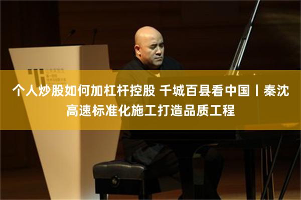 个人炒股如何加杠杆控股 千城百县看中国丨秦沈高速标准化施工打造品质工程