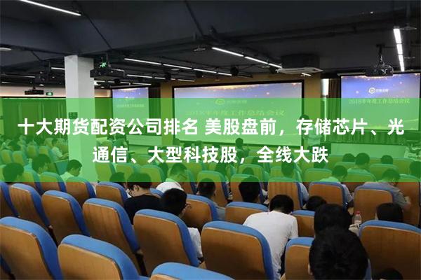 十大期货配资公司排名 美股盘前，存储芯片、光通信、大型科技股，全线大跌
