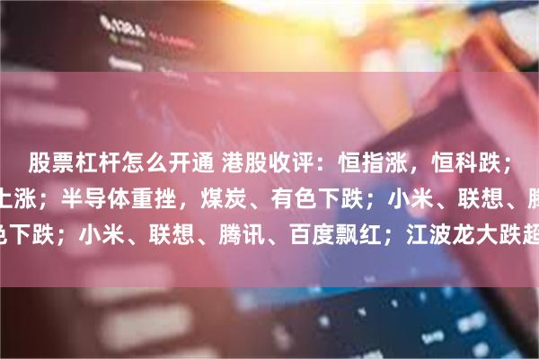 股票杠杆怎么开通 港股收评：恒指涨，恒科跌；医药生物、汽车、银行上涨；半导体重挫，煤炭、有色下跌；小米、联想、腾讯、百度飘红；江波龙大跌超9%