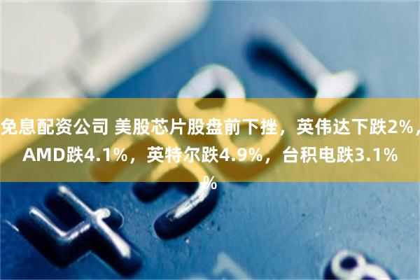 免息配资公司 美股芯片股盘前下挫，英伟达下跌2%，AMD跌4.1%，英特尔跌4.9%，台积电跌3.1%