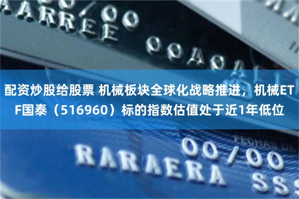 配资炒股给股票 机械板块全球化战略推进，机械ETF国泰（516960）标的指数估值处于近1年低位