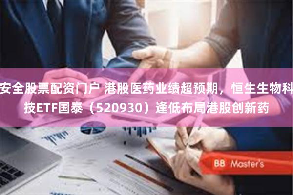 安全股票配资门户 港股医药业绩超预期，恒生生物科技ETF国泰（520930）逢低布局港股创新药