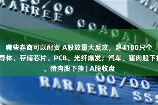 哪些券商可以配资 A股放量大反攻，超4100只个股上涨；半导体、存储芯片、PCB、光纤爆发；汽车、猪肉股下挫 | A股收盘