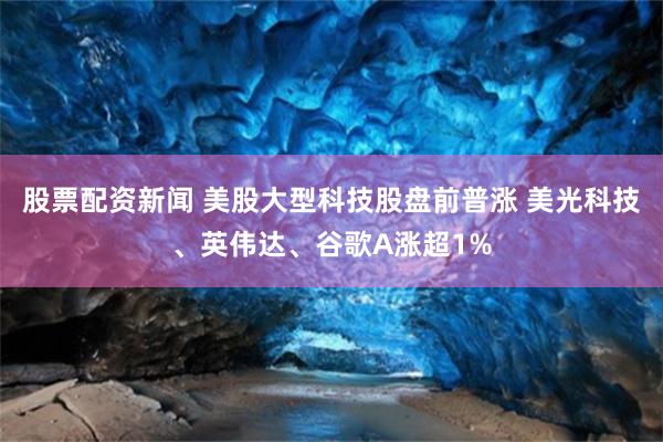 股票配资新闻 美股大型科技股盘前普涨 美光科技、英伟达、谷歌A涨超1%