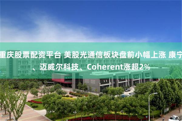 重庆股票配资平台 美股光通信板块盘前小幅上涨 康宁、迈威尔科技、Coherent涨超2%