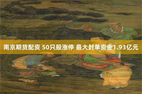 南京期货配资 50只股涨停 最大封单资金1.93亿元