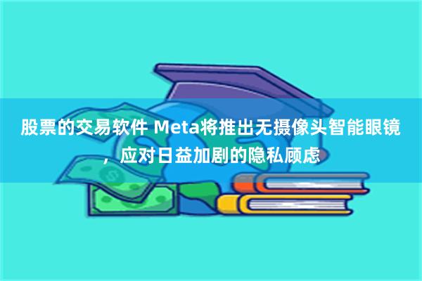 股票的交易软件 Meta将推出无摄像头智能眼镜，应对日益加剧的隐私顾虑