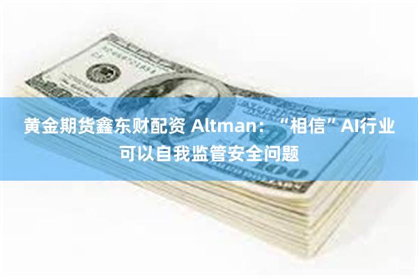 黄金期货鑫东财配资 Altman：“相信”AI行业可以自我监管安全问题