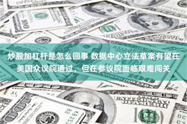 炒股加杠杆是怎么回事 数据中心立法草案有望在美国众议院通过，但在参议院面临艰难闯关