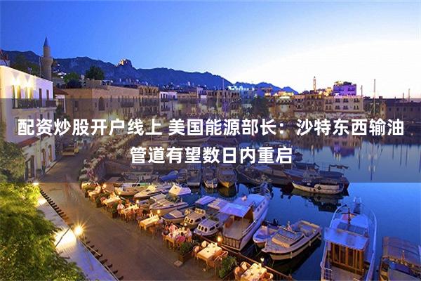 配资炒股开户线上 美国能源部长：沙特东西输油管道有望数日内重启