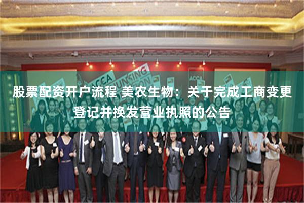 股票配资开户流程 美农生物：关于完成工商变更登记并换发营业执照的公告