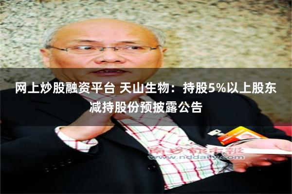 网上炒股融资平台 天山生物：持股5%以上股东减持股份预披露公告