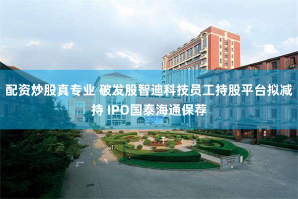 配资炒股真专业 破发股智迪科技员工持股平台拟减持 IPO国泰海通保荐