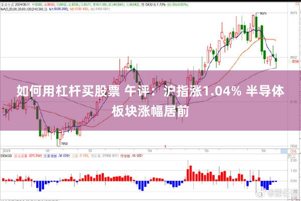 如何用杠杆买股票 午评：沪指涨1.04% 半导体板块涨幅居前