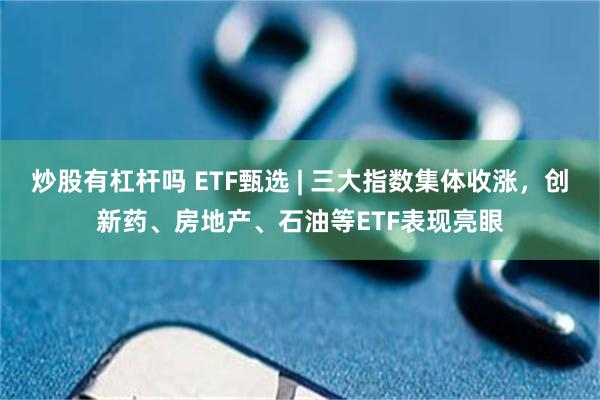 炒股有杠杆吗 ETF甄选 | 三大指数集体收涨，创新药、房地产、石油等ETF表现亮眼