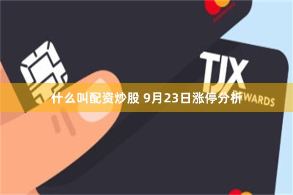 什么叫配资炒股 9月23日涨停分析
