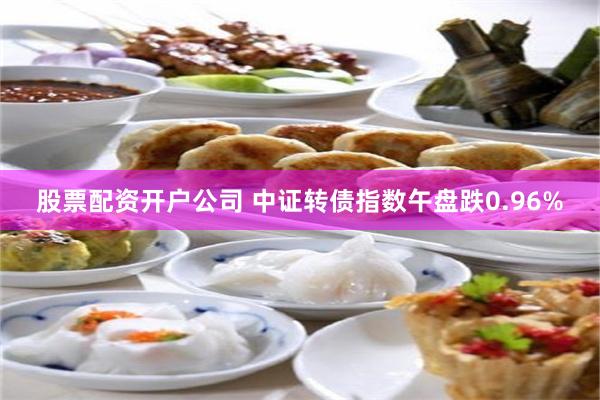 股票配资开户公司 中证转债指数午盘跌0.96%