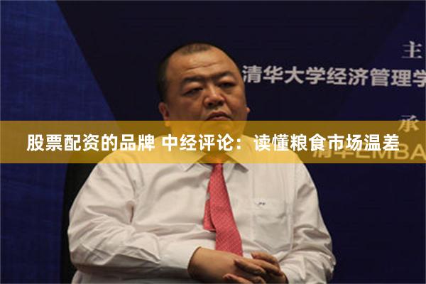 股票配资的品牌 中经评论：读懂粮食市场温差