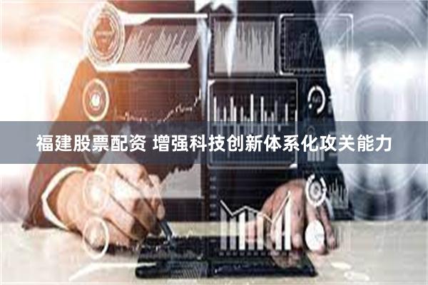 福建股票配资 增强科技创新体系化攻关能力