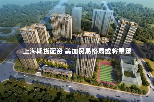 上海期货配资 美加贸易格局或将重塑