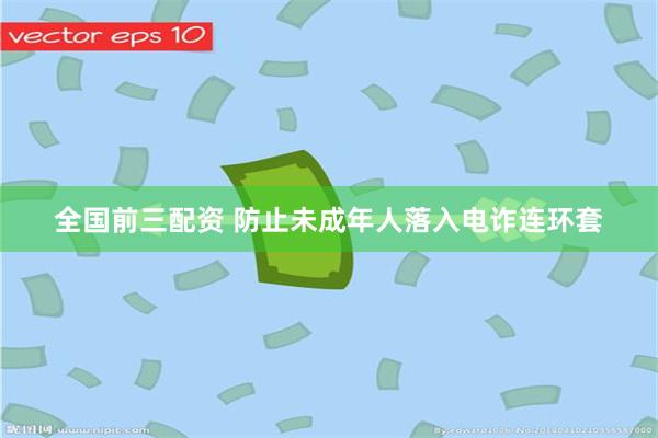 全国前三配资 防止未成年人落入电诈连环套
