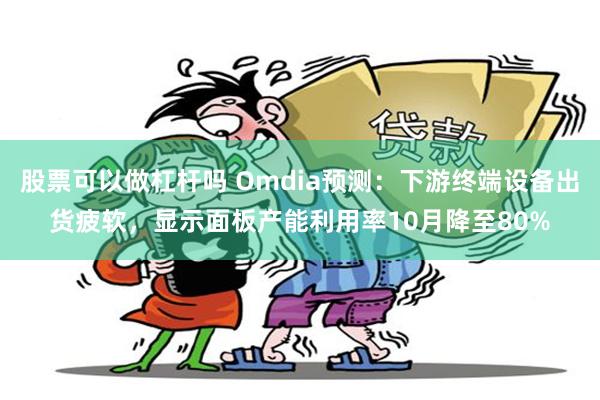 股票可以做杠杆吗 Omdia预测：下游终端设备出货疲软，显示面板产能利用率10月降至80%