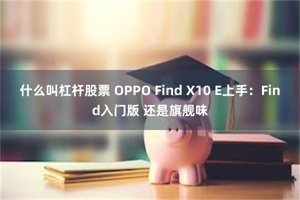 什么叫杠杆股票 OPPO Find X10 E上手:Find入门版 还是旗舰味